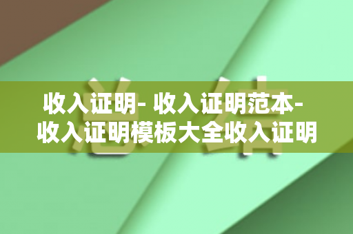 收入证明- 收入证明范本- 收入证明模板大全收入证明大全（收入证明怎么写图片 标准版）