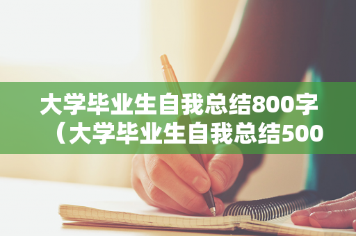 大学毕业生自我总结800字（大学毕业生自我总结500字怎么写）