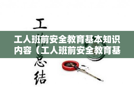 工人班前安全教育基本知识内容（工人班前安全教育基本知识内容有哪些）