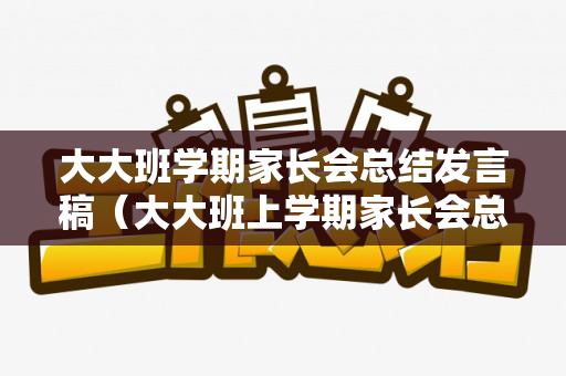 大大班学期家长会总结发言稿（大大班上学期家长会总结）