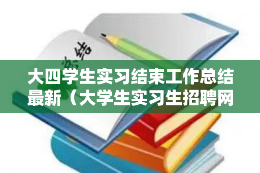 大四学生实习结束工作总结最新（大学生实习生招聘网）