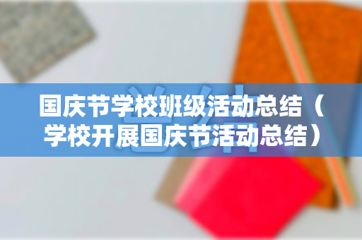 国庆节学校班级活动总结（学校开展国庆节活动总结）