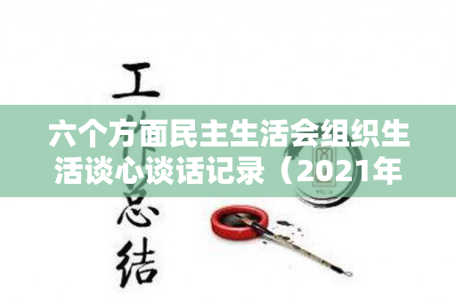 六个方面民主生活会组织生活谈心谈话记录（2021年组织生活谈心谈话意见建议）