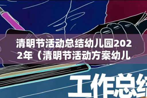 清明节活动总结幼儿园2022年（清明节活动方案幼儿园总结）