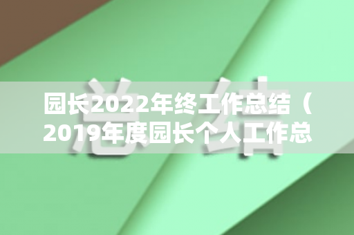园长2022年终工作总结（2019年度园长个人工作总结）