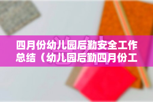 四月份幼儿园后勤安全工作总结（幼儿园后勤四月份工作总结怎么写）