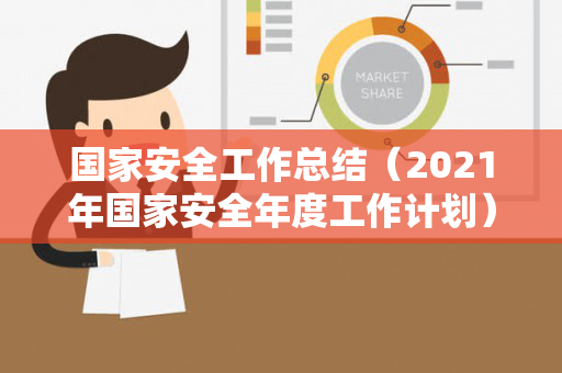 国家安全工作总结（2021年国家安全年度工作计划）