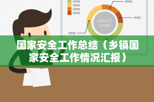 国家安全工作总结（乡镇国家安全工作情况汇报）