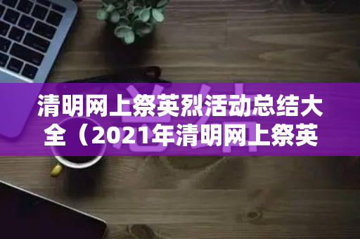清明网上祭英烈活动总结大全（2021年清明网上祭英烈活动总结）