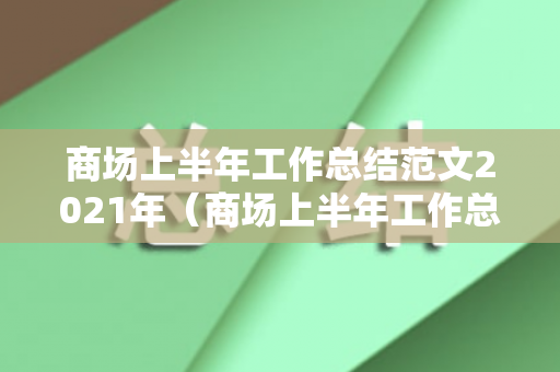 商场上半年工作总结范文2021年（商场上半年工作总结及下半年工作计划）