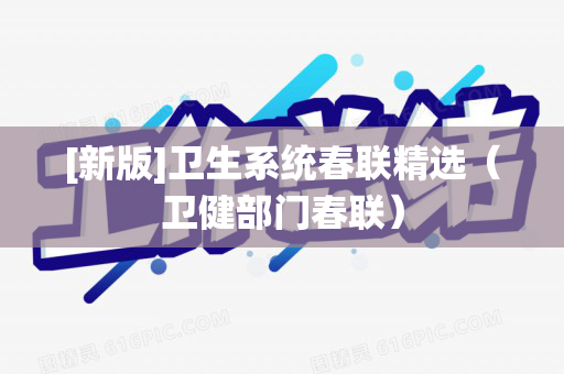 [新版]卫生系统春联精选（卫健部门春联）