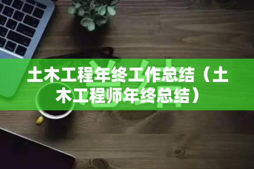 土木工程年终工作总结（土木工程师年终总结）