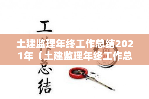 土建监理年终工作总结2021年（土建监理年终工作总结2021年度）