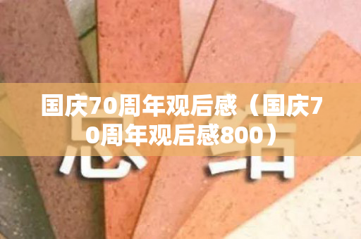 国庆70周年观后感（国庆70周年观后感800）