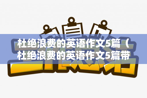 杜绝浪费的英语作文5篇（杜绝浪费的英语作文5篇带翻译）