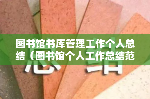 图书馆书库管理工作个人总结（图书馆个人工作总结范文格式）