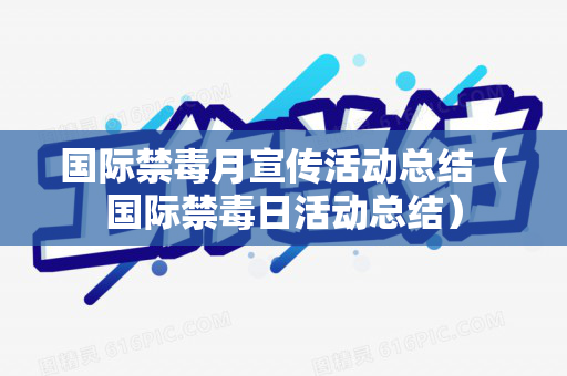 国际禁毒月宣传活动总结（国际禁毒日活动总结）