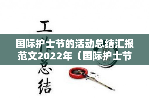 国际护士节的活动总结汇报范文2022年（国际护士节活动后心得体会总结）