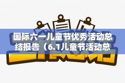 国际六一儿童节优秀活动总结报告（6.1儿童节活动总结）
