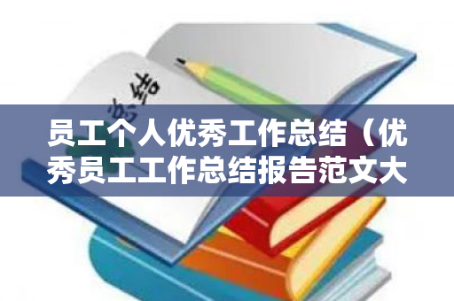 员工个人优秀工作总结（优秀员工工作总结报告范文大全）