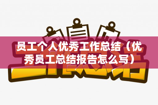 员工个人优秀工作总结（优秀员工总结报告怎么写）