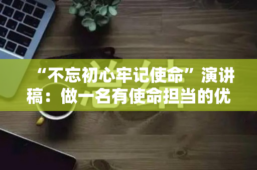 “不忘初心牢记使命”演讲稿：做一名有使命担当的优秀青年员工（不忘初心勇于担当发言）