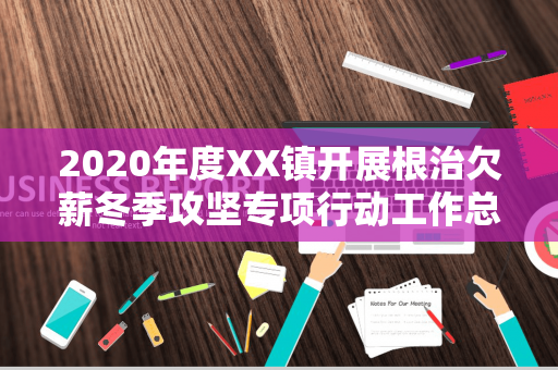 2020年度XX镇开展根治欠薪冬季攻坚专项行动工作总结（关于开展根治欠薪冬季攻坚行动）