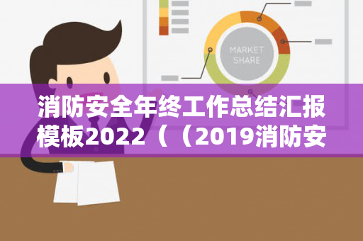 消防安全年终工作总结汇报模板2022（（2019消防安全工作总结报告）