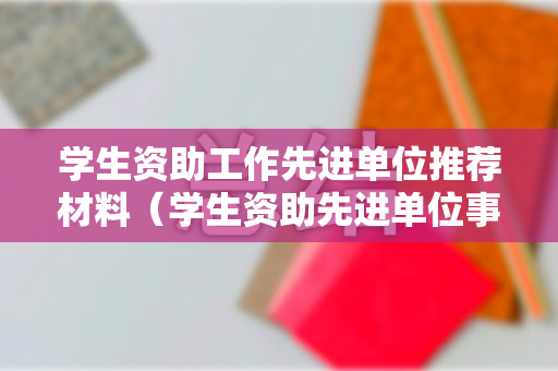 学生资助工作先进单位推荐材料（学生资助先进单位事迹材料800字）