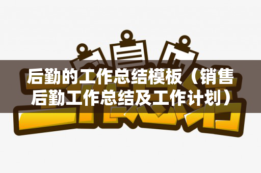 后勤的工作总结模板（销售后勤工作总结及工作计划）