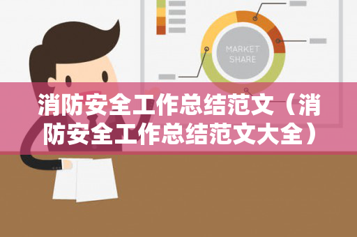消防安全工作总结范文（消防安全工作总结范文大全）