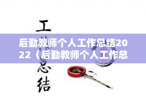 后勤教师个人工作总结2022（后勤教师个人工作总结2022年8月）