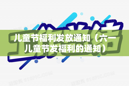 儿童节福利发放通知（六一儿童节发福利的通知）