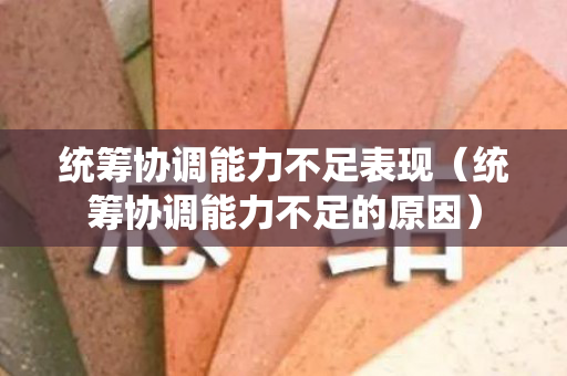 统筹协调能力不足表现（统筹协调能力不足的原因）