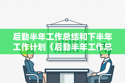 后勤半年工作总结和下半年工作计划（后勤半年工作总结和下半年工作计划的区别是什么）