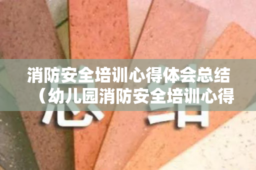 消防安全培训心得体会总结（幼儿园消防安全培训心得800字）