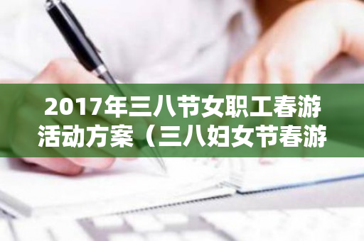 2017年三八节女职工春游活动方案（三八妇女节春游活动报道）