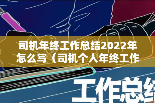 司机年终工作总结2022年怎么写（司机个人年终工作总结简洁版）