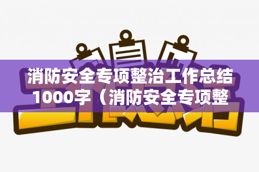 消防安全专项整治工作总结1000字（消防安全专项整治工作报告）