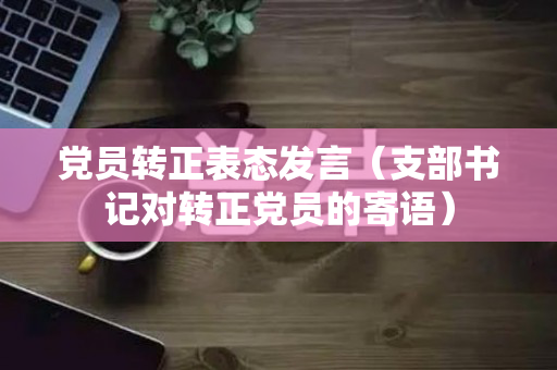 党员转正表态发言（支部书记对转正党员的寄语）