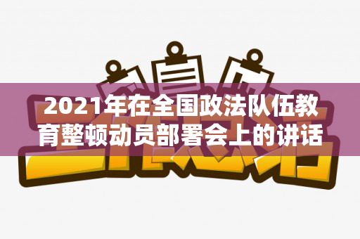 2021年在全国政法队伍教育整顿动员部署会上的讲话（2021年全国政法队伍教育整顿动员部署会议精神心得）