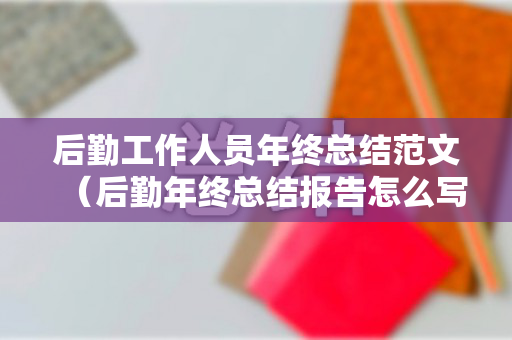 后勤工作人员年终总结范文（后勤年终总结报告怎么写）