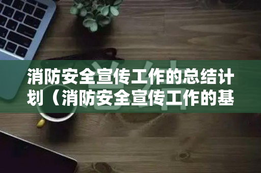 消防安全宣传工作的总结计划（消防安全宣传工作的基本任务）