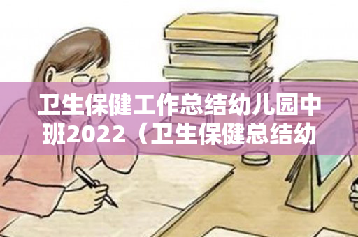 卫生保健工作总结幼儿园中班2022（卫生保健总结幼儿园）