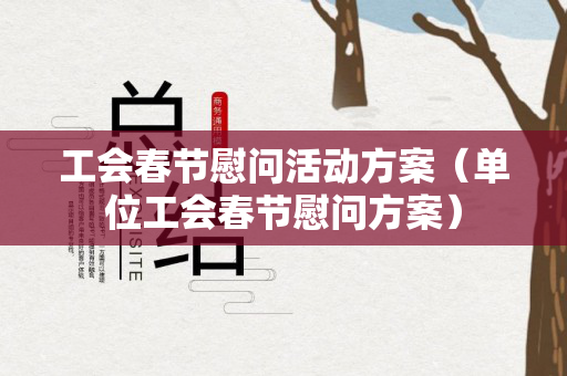 工会春节慰问活动方案（单位工会春节慰问方案）