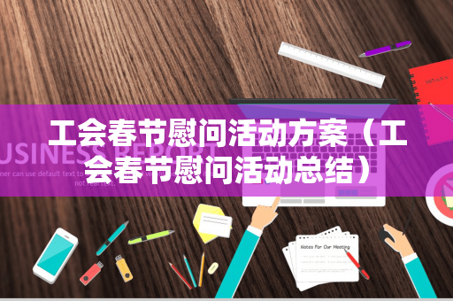 工会春节慰问活动方案（工会春节慰问活动总结）