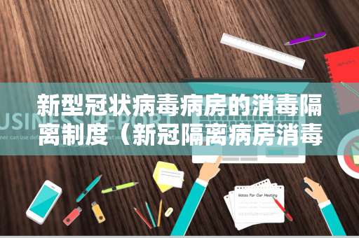 新型冠状病毒病房的消毒隔离制度（新冠隔离病房消毒隔离制度）