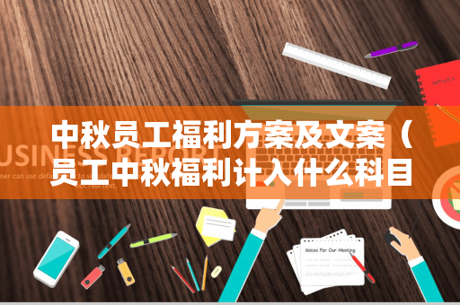 中秋员工福利方案及文案（员工中秋福利计入什么科目）