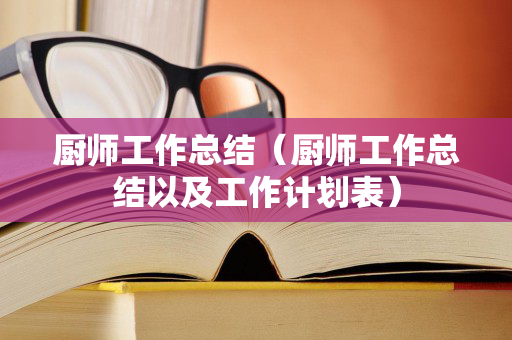 厨师工作总结（厨师工作总结以及工作计划表）