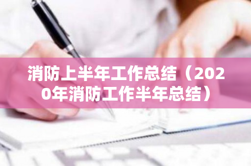 消防上半年工作总结（2020年消防工作半年总结）